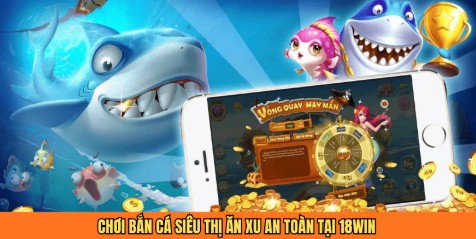 Chơi bắn cá siêu thị ăn xu an toàn tại 18WIN