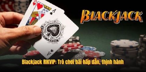 Blackjack RIKVIP: Trò chơi bài hấp dẫn, thịnh hành