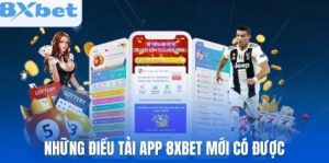 Những điều mà chỉ khi tải app 8xbet mới có được