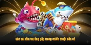 Các sai lầm thường gặp trong chiến thuật bắn cá